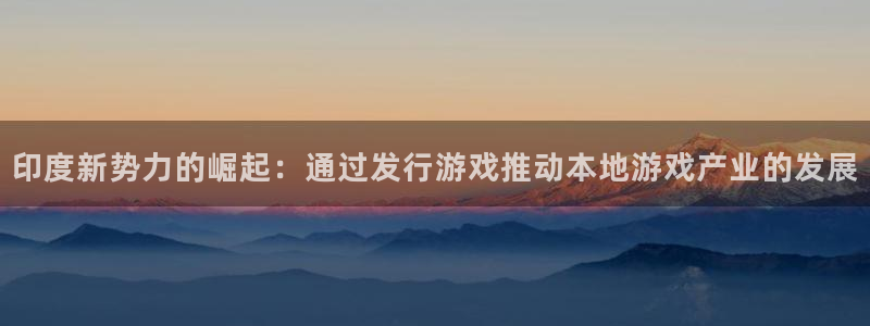 db电竞官网注册平台怎么注册不了：印度新势力的崛起：通过发行游戏推动本地游戏产业的发展