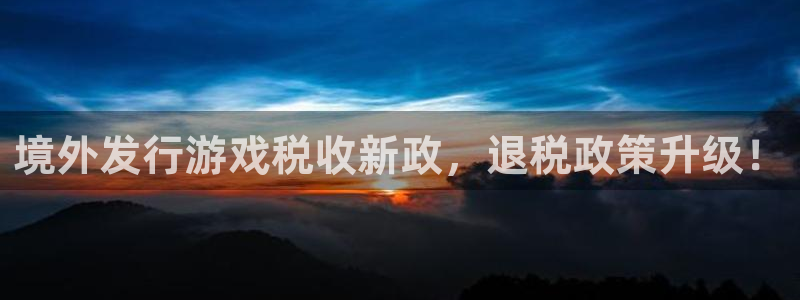 db电竞技术有限公司：境外发行游戏税收新政，退税政策升级！