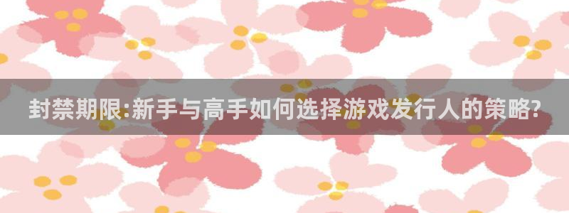 db电竞官网代理注册地址：封禁期限:新手与高手如何选择游戏发行人的策略?