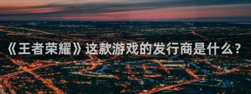 db电竞官网是赌博么：《王者荣耀》这款游戏的发行商是什么？