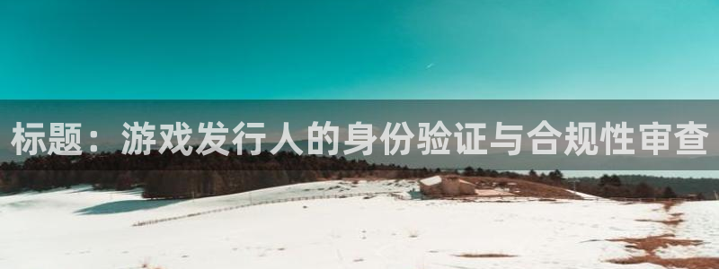 陕西db电竞子文化创意骗局：标题：游戏发行人的身份验证与合规性审查