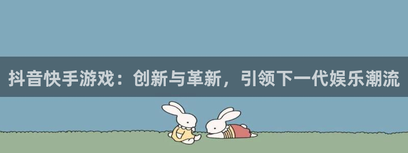 db电竞官网招商主管：抖音快手游戏：创新与革新，引领下一代娱乐潮流